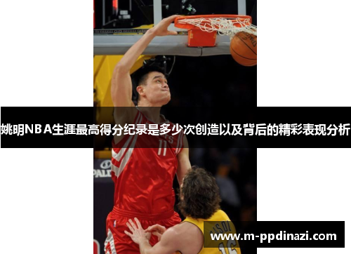 姚明NBA生涯最高得分纪录是多少次创造以及背后的精彩表现分析