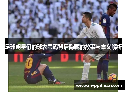 足球明星们的球衣号码背后隐藏的故事与意义解析