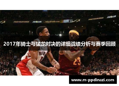 2017年骑士与猛龙对决的详细战绩分析与赛季回顾