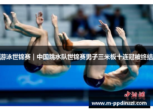 游泳世锦赛｜中国跳水队世锦赛男子三米板十连冠被终结